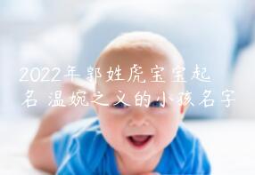 2022年郭姓虎宝宝起名 温婉之义的小孩名字