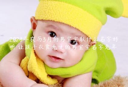 2023年农历3月的男宝宝取什么名字好听 让孩子衣食无忧的男宝宝名字兔年