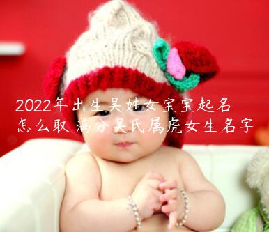 2022年出生吴姓女宝宝起名怎么取 满分吴氏属虎女生名字