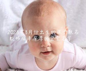 2023年3月份出生的孩子取名 能够福泽深厚的宝宝名字缩略图